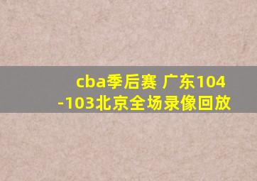 cba季后赛 广东104-103北京全场录像回放